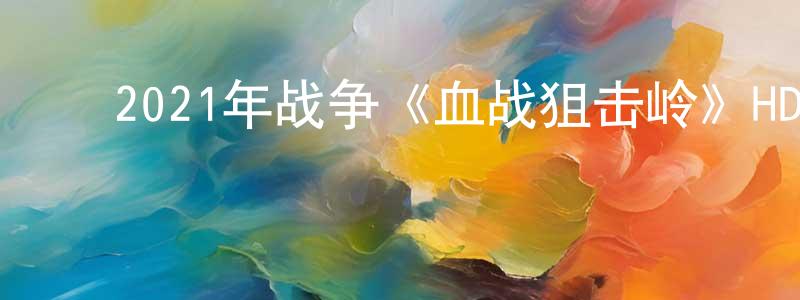 陈宏宇的动漫综艺大全,2021年战争《血战狙击岭》HD国语中字迅雷下载_电影天堂
